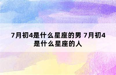 7月初4是什么星座的男 7月初4是什么星座的人